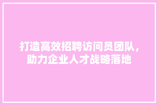 打造高效招聘访问员团队，助力企业人才战略落地