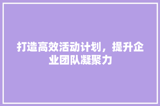 打造高效活动计划，提升企业团队凝聚力