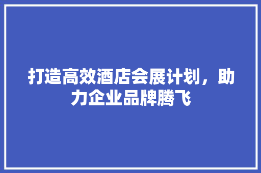 打造高效酒店会展计划，助力企业品牌腾飞