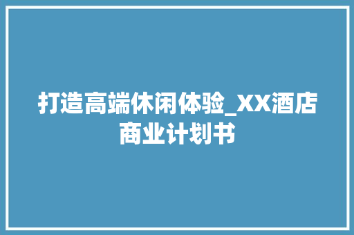 打造高端休闲体验_XX酒店商业计划书