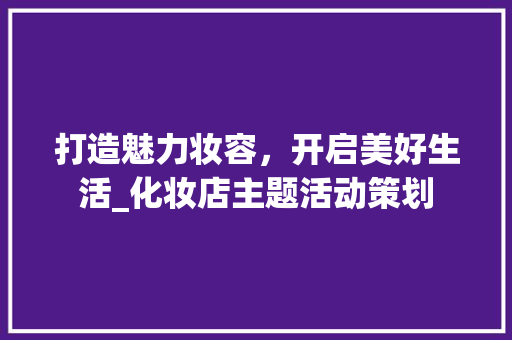 打造魅力妆容，开启美好生活_化妆店主题活动策划