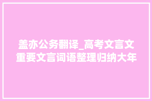 盖亦公务翻译_高考文言文重要文言词语整理归纳大年夜全201280