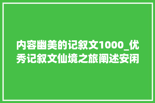 内容幽美的记叙文1000_优秀记叙文仙境之旅阐述安闲文笔优美又具有分寸