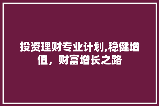 投资理财专业计划,稳健增值，财富增长之路 书信范文