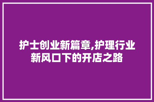 护士创业新篇章,护理行业新风口下的开店之路