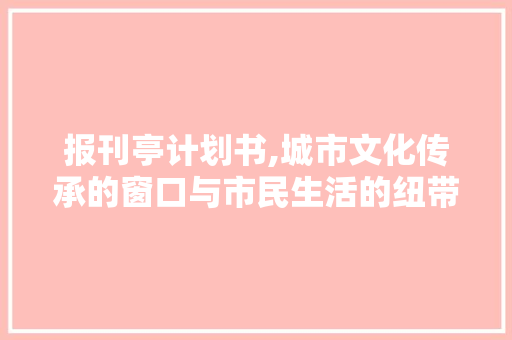 报刊亭计划书,城市文化传承的窗口与市民生活的纽带