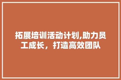 拓展培训活动计划,助力员工成长，打造高效团队