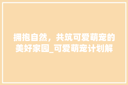 拥抱自然，共筑可爱萌宠的美好家园_可爱萌宠计划解读