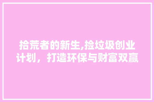 拾荒者的新生,捡垃圾创业计划，打造环保与财富双赢新路径