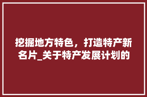 挖掘地方特色，打造特产新名片_关于特产发展计划的讨论