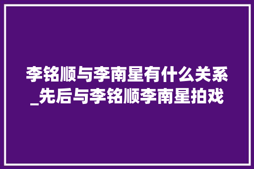 李铭顺与李南星有什么关系_先后与李铭顺李南星拍戏 天心我现在的嗜好是收集新加坡影帝