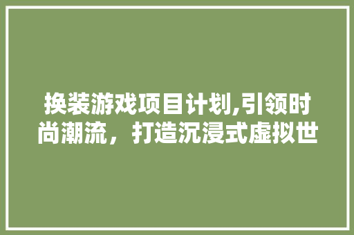 换装游戏项目计划,引领时尚潮流，打造沉浸式虚拟世界