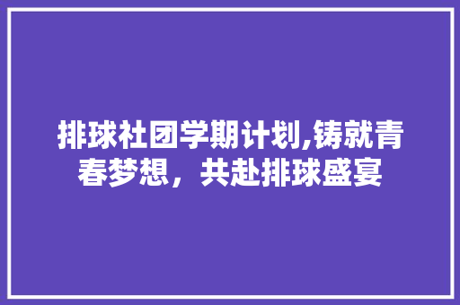 排球社团学期计划,铸就青春梦想，共赴排球盛宴