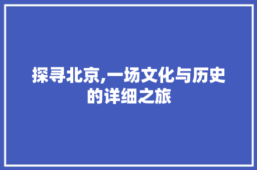 探寻北京,一场文化与历史的详细之旅