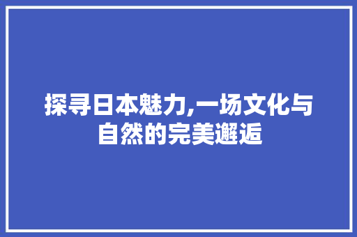 探寻日本魅力,一场文化与自然的完美邂逅