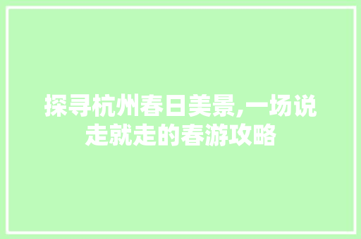 探寻杭州春日美景,一场说走就走的春游攻略