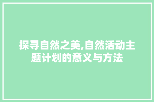 探寻自然之美,自然活动主题计划的意义与方法