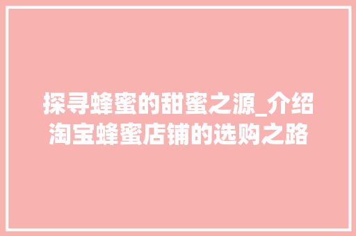 探寻蜂蜜的甜蜜之源_介绍淘宝蜂蜜店铺的选购之路