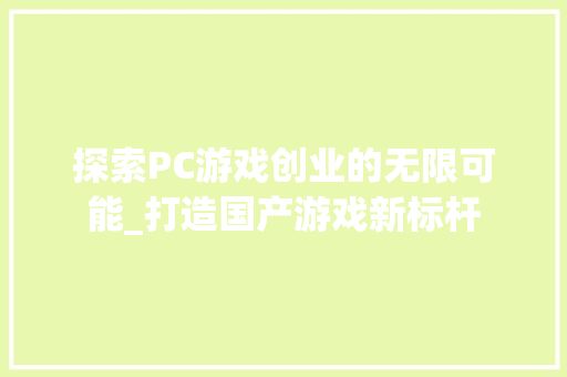 探索PC游戏创业的无限可能_打造国产游戏新标杆 申请书范文