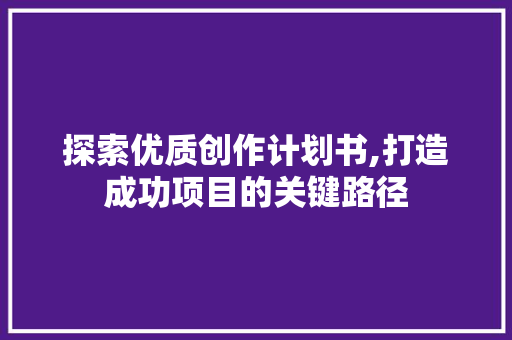 探索优质创作计划书,打造成功项目的关键路径