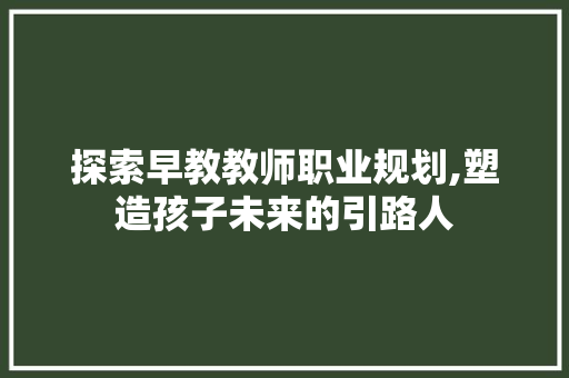 探索早教教师职业规划,塑造孩子未来的引路人