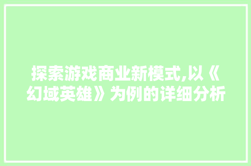 探索游戏商业新模式,以《幻域英雄》为例的详细分析