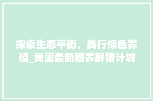 探索生态平衡，践行绿色养殖_我国最新圈养野猪计划解读