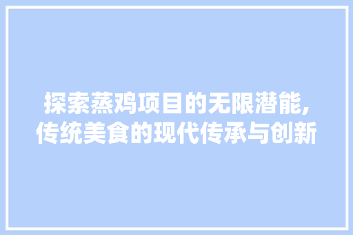 探索蒸鸡项目的无限潜能,传统美食的现代传承与创新