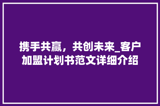 携手共赢，共创未来_客户加盟计划书范文详细介绍