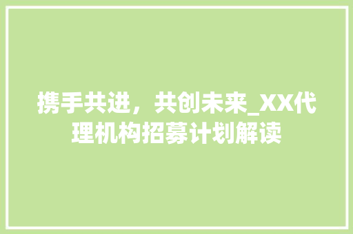 携手共进，共创未来_XX代理机构招募计划解读