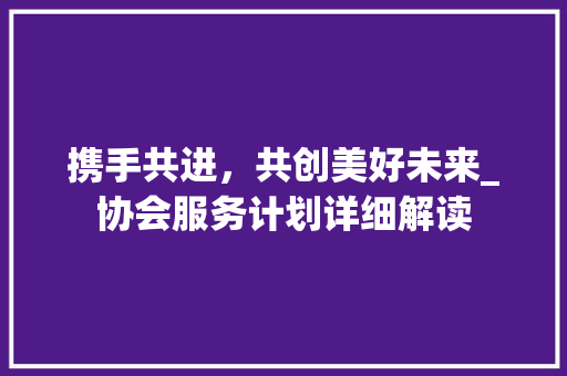 携手共进，共创美好未来_协会服务计划详细解读