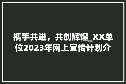 携手共进，共创辉煌_XX单位2023年网上宣传计划介绍