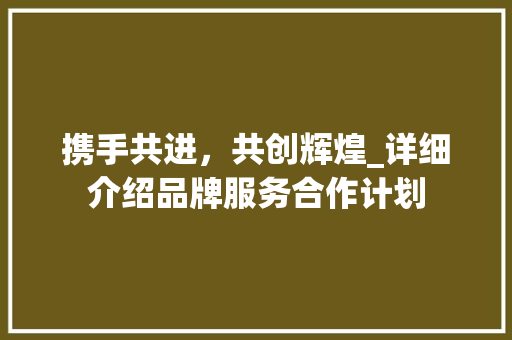 携手共进，共创辉煌_详细介绍品牌服务合作计划 求职信范文