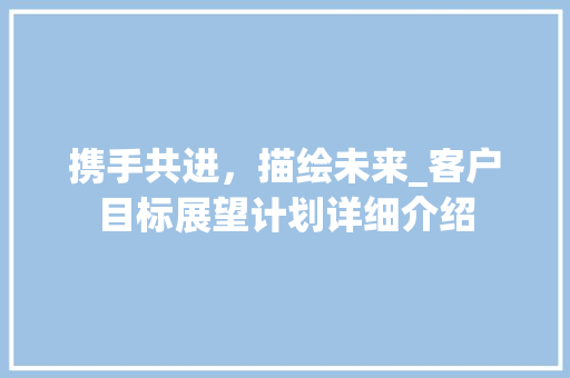 携手共进，描绘未来_客户目标展望计划详细介绍