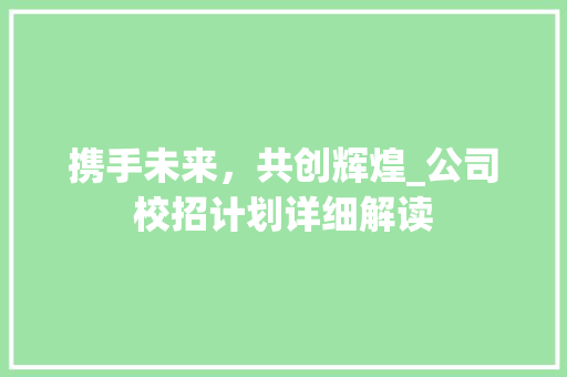 携手未来，共创辉煌_公司校招计划详细解读