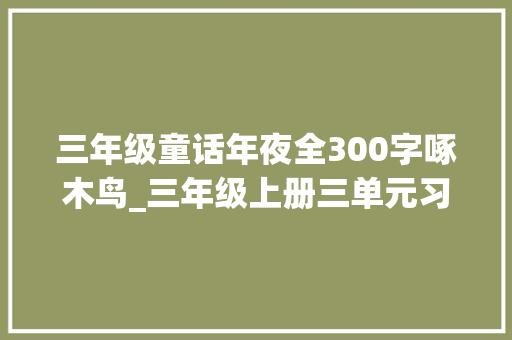 三年级童话年夜全300字啄木鸟_三年级上册三单元习作我来编童话两篇原创的啄木鸟童话