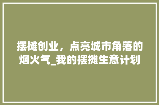 摆摊创业，点亮城市角落的烟火气_我的摆摊生意计划