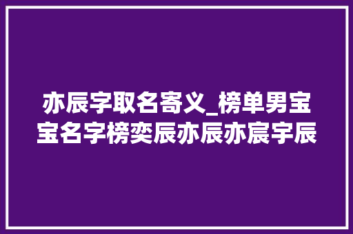 亦辰字取名寄义_榜单男宝宝名字榜奕辰亦辰亦宸宇辰宇航宇轩浩宇