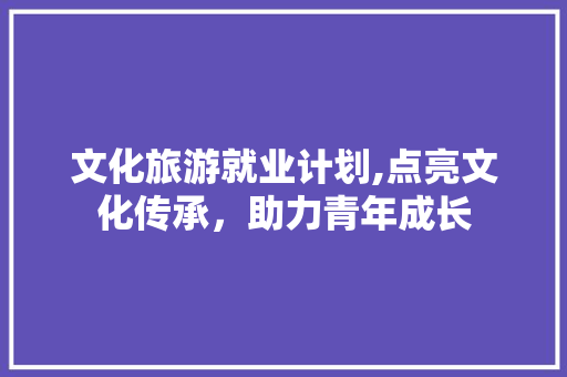 文化旅游就业计划,点亮文化传承，助力青年成长