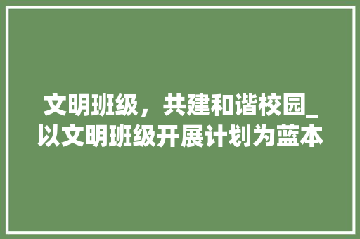 文明班级，共建和谐校园_以文明班级开展计划为蓝本