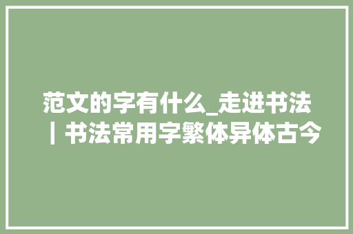 范文的字有什么_走进书法｜书法常用字繁体异体古今字比较表 演讲稿范文