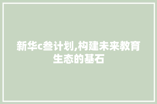 新华c叁计划,构建未来教育生态的基石