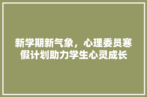 新学期新气象，心理委员寒假计划助力学生心灵成长