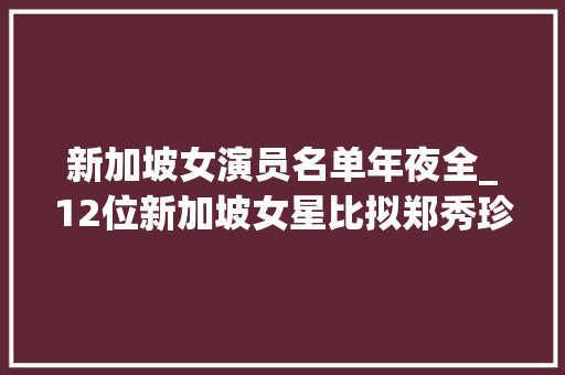 新加坡女演员名单年夜全_12位新加坡女星比拟郑秀珍受愚财又离异郭妃丽嫁殷商生活幸福