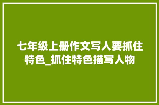 七年级上册作文写人要抓住特色_抓住特色描写人物 论文范文