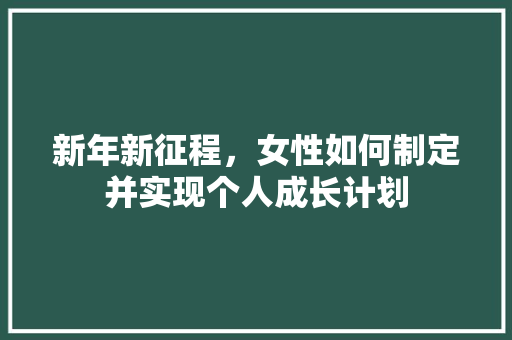 新年新征程，女性如何制定并实现个人成长计划