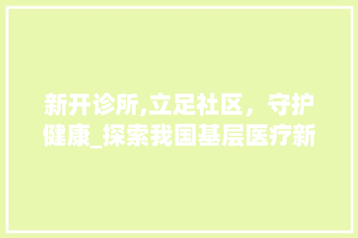 新开诊所,立足社区，守护健康_探索我国基层医疗新篇章