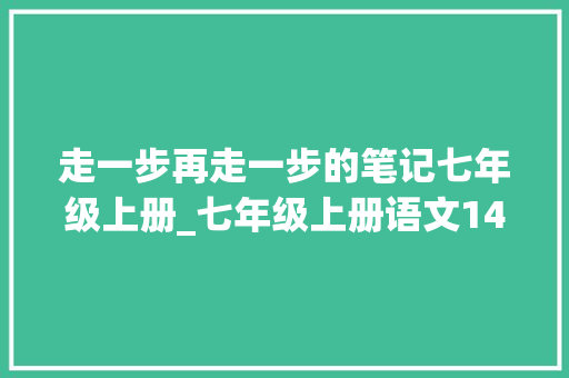 走一步再走一步的笔记七年级上册_七年级上册语文14走一步再走一步教材笔记 致辞范文