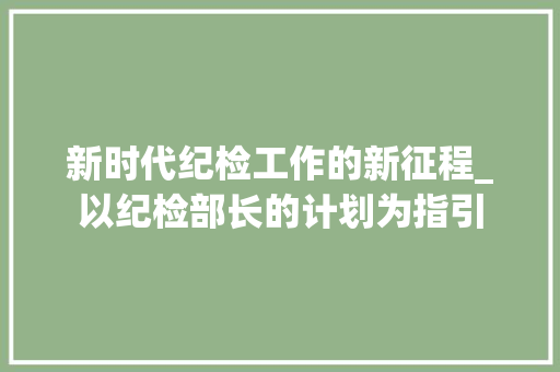 新时代纪检工作的新征程_以纪检部长的计划为指引