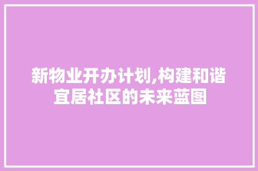 新物业开办计划,构建和谐宜居社区的未来蓝图